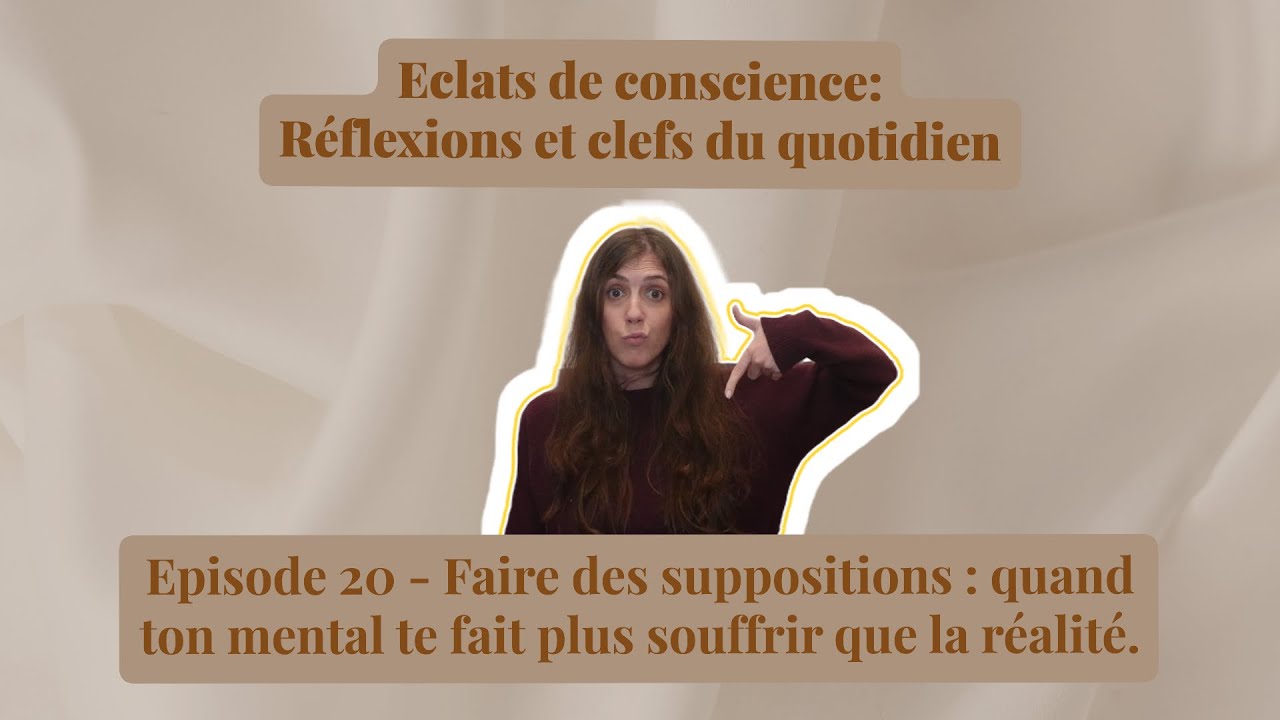Eclats de conscience -  Les suppositions : quand ton mental te fait plus souffrir que la réalité