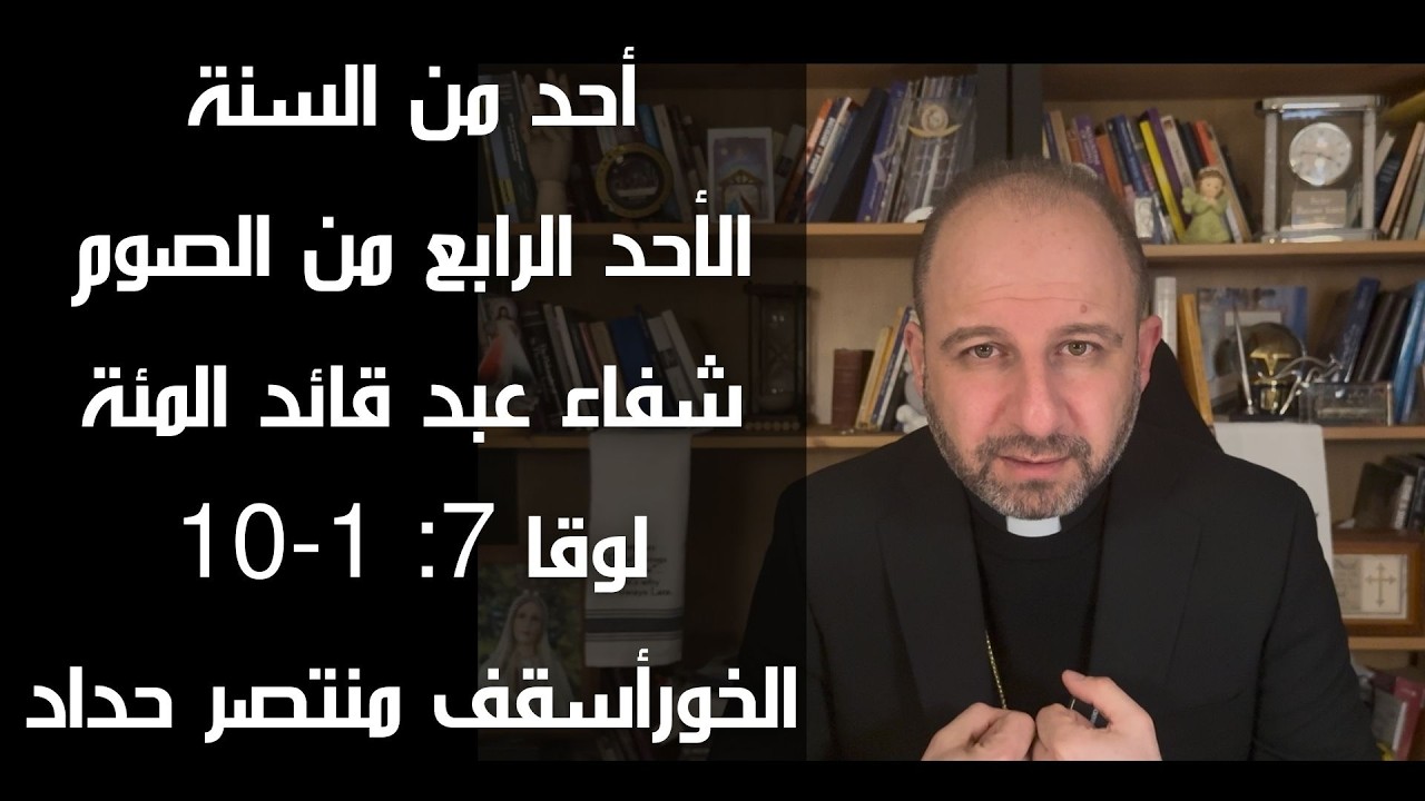 أحد من السنة (الرابع من الصوم - شفاء عبد قائد المئة (لوقا 7: ١-١٠) الخورأسقف منتصر حداد