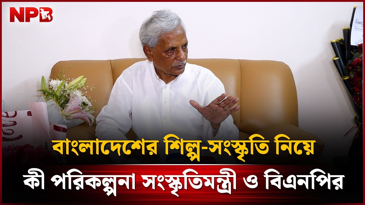 বাংলাদেশের শিল্প-সংস্কৃতি নিয়ে কী পরিকল্পনা সংস্কৃতিমন্ত্রী ও বিএনপির | Nitai Roy Chowdhury | NPB