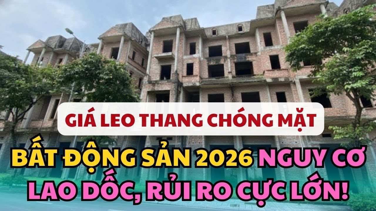 Giá leo thang chóng mặt! BẤT ĐỘNG SẢN 2026 nguy cơ lao dốc, rủi ro cực lớn!