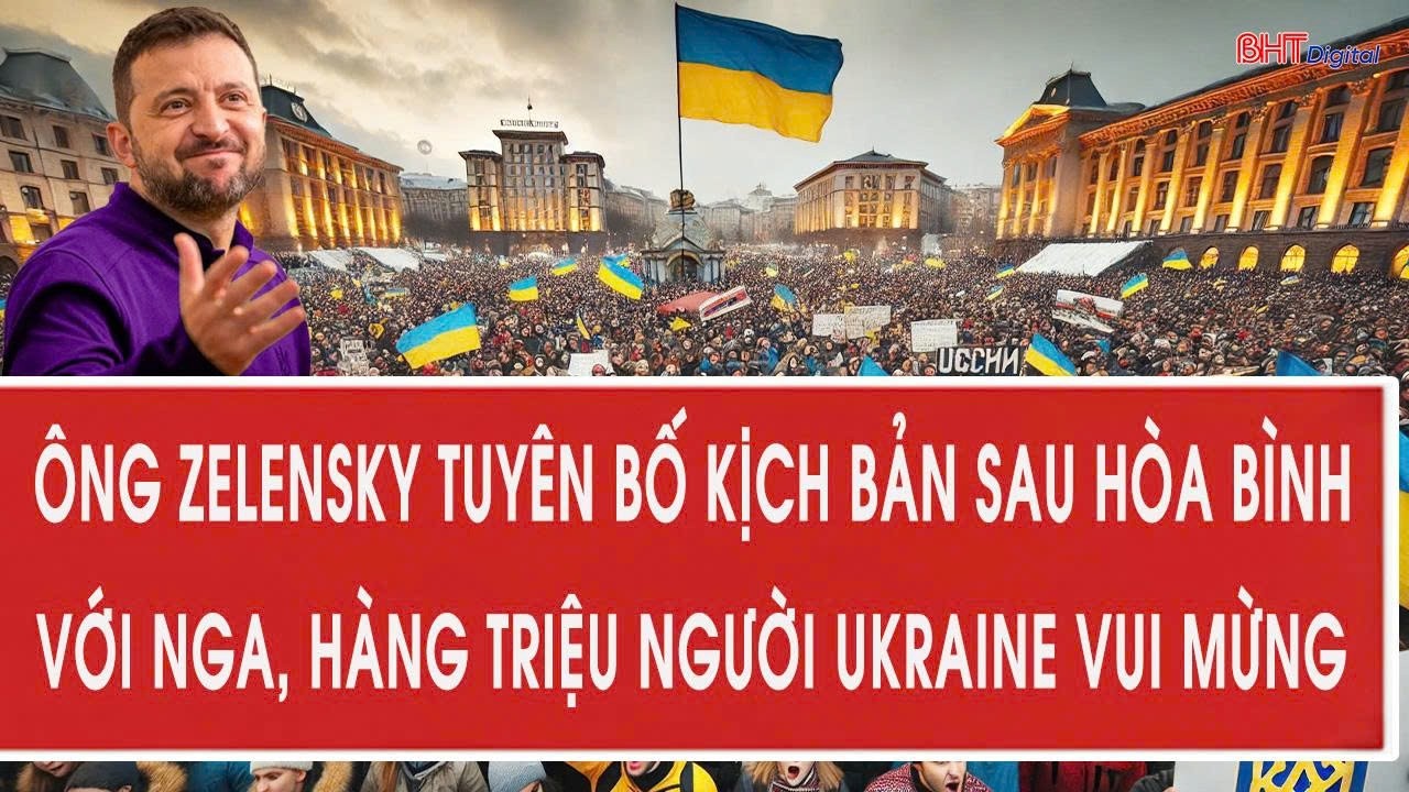 Ông Zelensky tuyên bố kịch bản sau hòa bình với Nga, hàng triệu người Ukraine vui mừng