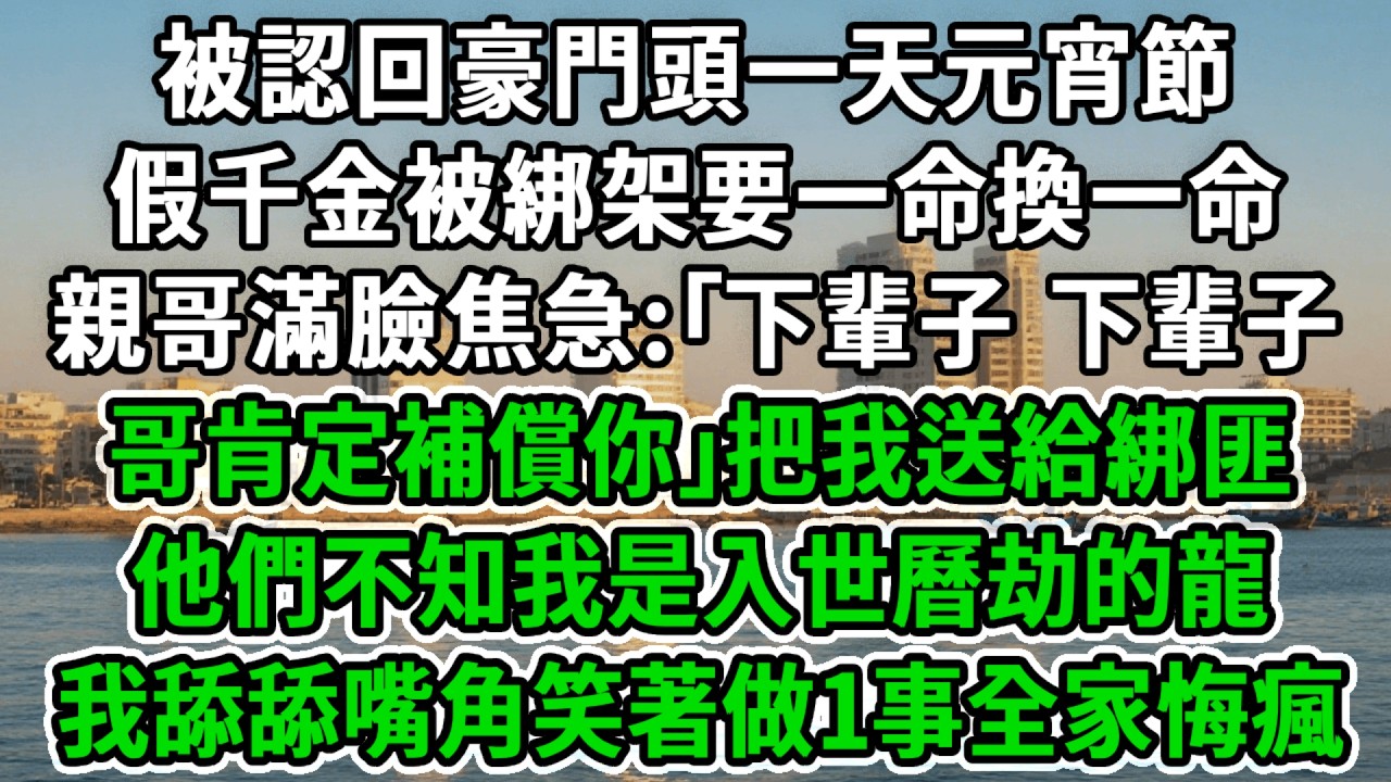 被認回豪門頭一天元宵節，假千金被綁架要一命換一命，親哥滿臉焦急:｢下輩子，下輩子哥肯定補償你把我送給綁匪，他們不知我是入世曆劫的龍，我舔舔嘴角笑著做1事全家悔瘋！#風起雲湧 #爽文