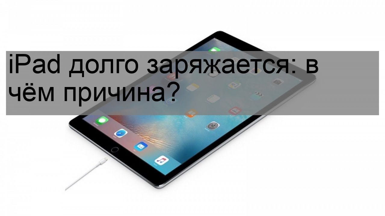 iPad долго заряжается: в чём причина?