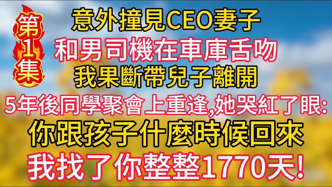 【第1集】意外撞見CEO妻子和男司機在車庫舌吻，我果斷帶兒子離開，5年後同學聚會上重逢，她哭紅了眼：“你跟孩子什麼時候回來，我找了你整整1770天！”