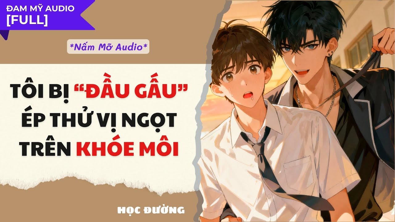 TRUYỆN BOY LOVE | TÔI BỊ “ĐẦU GẤU” ÉP THỬ VỊ NGỌT TRÊN KHÓE MÔI!! | AUDIO ĐAM MỸ FULL | NẤM MỠ AUDIO