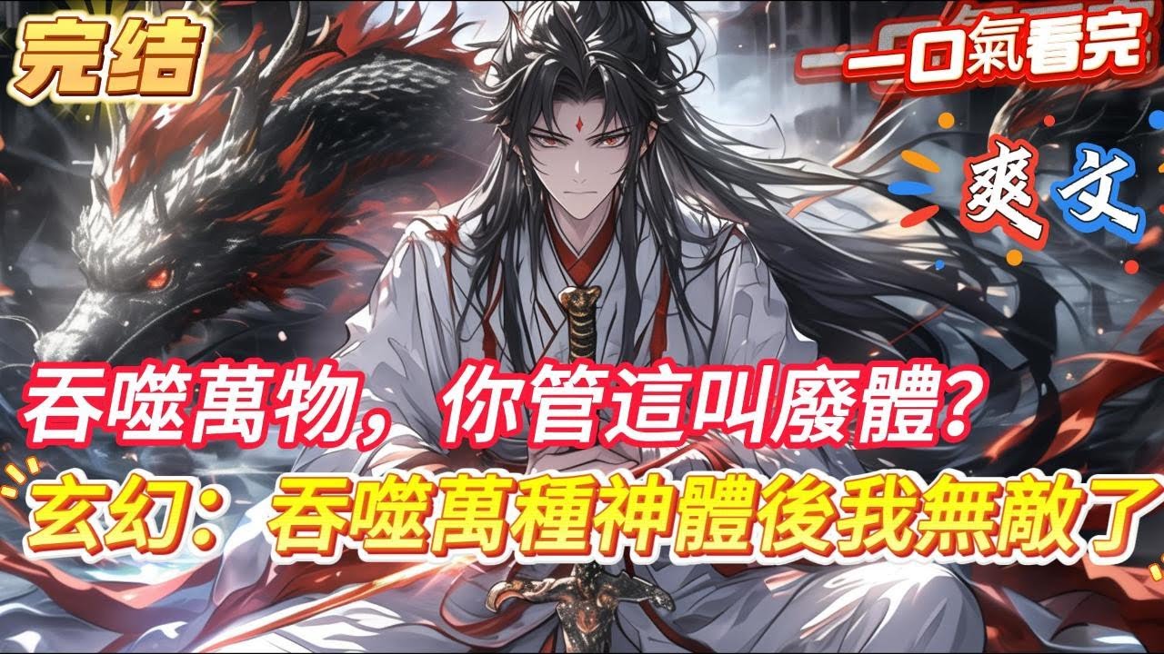 【完結】【玄幻：吞噬萬種神體後我無敵了】 你本家族最傑出的天才，卻因父親小妾妒忌，設計廢掉你修為抽走你靈根，母親也被逼而死，卻讓你偶獲神界吞天魔帝傳承，覺醒萬古最強體質吞天魔體，報仇雪恨，從此逆天而上