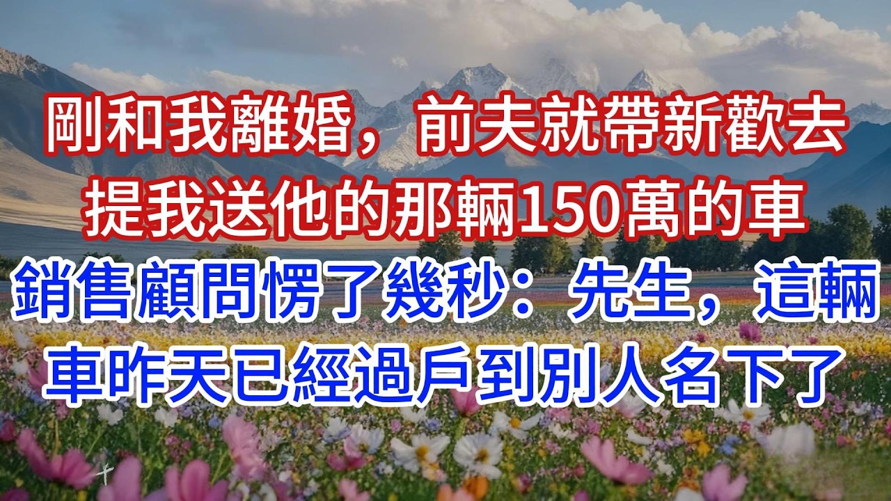 剛和我離婚，前夫就帶新歡去提我送他的那輛150萬的車，銷售顧問愣了幾秒：先生，這輛車昨天已經過戶到別人名下了