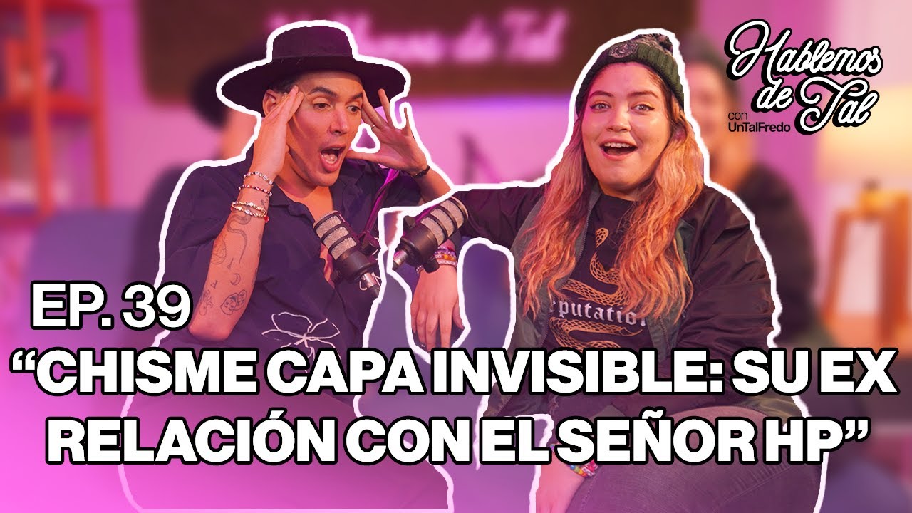 Hablemos de Tal - Ep.39- CHISME CAPA INVISIBLE: SU EX RELACIÓN CON EL SEÑOR HP l UnTalFredo