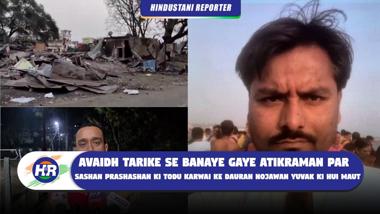 अवेध तरीके से बनाए गए अतिक्रमण पर शासन प्रशासन की तोडू करवाई करवाई के दौरन नौजवान युवक की हुई मौत