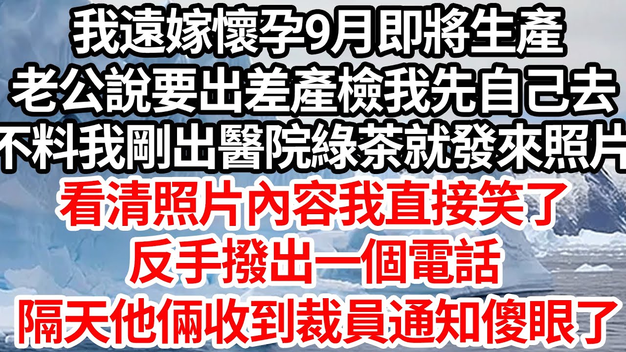 我遠嫁懷孕9月即將生產，老公說要出差產檢我先自己去，不料我剛出醫院綠茶就發來照片，看清照片內容我直接笑了，反手撥出一個電話，隔天他倆收到裁員通知傻眼了【倫理】【都市】