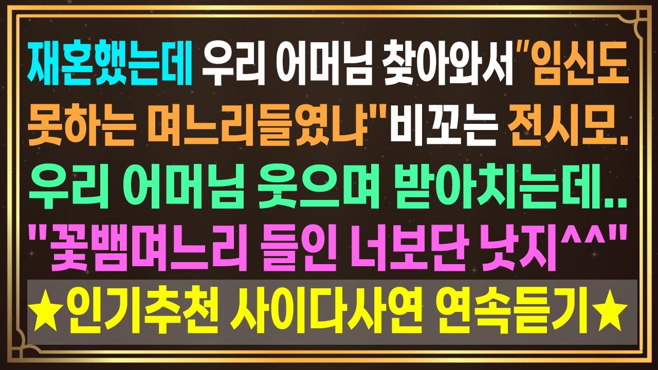 사이다사연 연속듣기-1.이혼후 재혼했는데 전시모가 우리어머님을찾아와..?2.신혼집값이 오르자 이혼서류 던진시모 3.출장다녀온 남편의 폰으로 온 문자한통