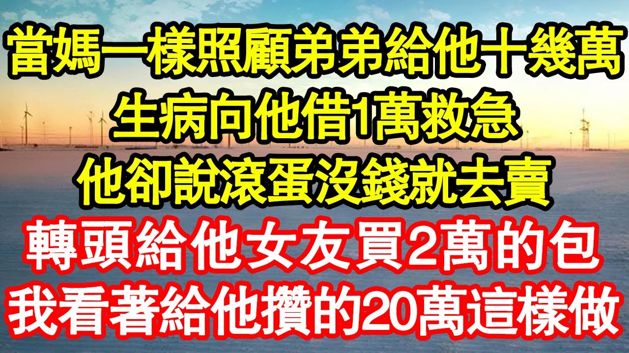 當媽一樣照顧弟弟給他十幾萬，生病向他借1萬救急，他卻說滾蛋沒錢就去賣，轉頭給他女友買2萬的包，我看著給他攢的20萬這樣做 真情故事會||老年故事||情感需求||愛情||家庭
