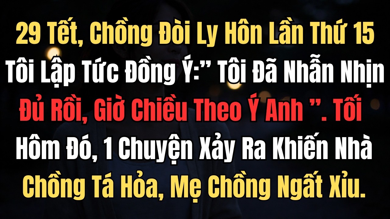 29 Tết, Chồng Đòi Ly Hôn Lần Thứ 15. Tôi Đồng Ý: Tôi Đã Nhịn Đủ Rồi, Giờ Chiều Theo Ý Anh...