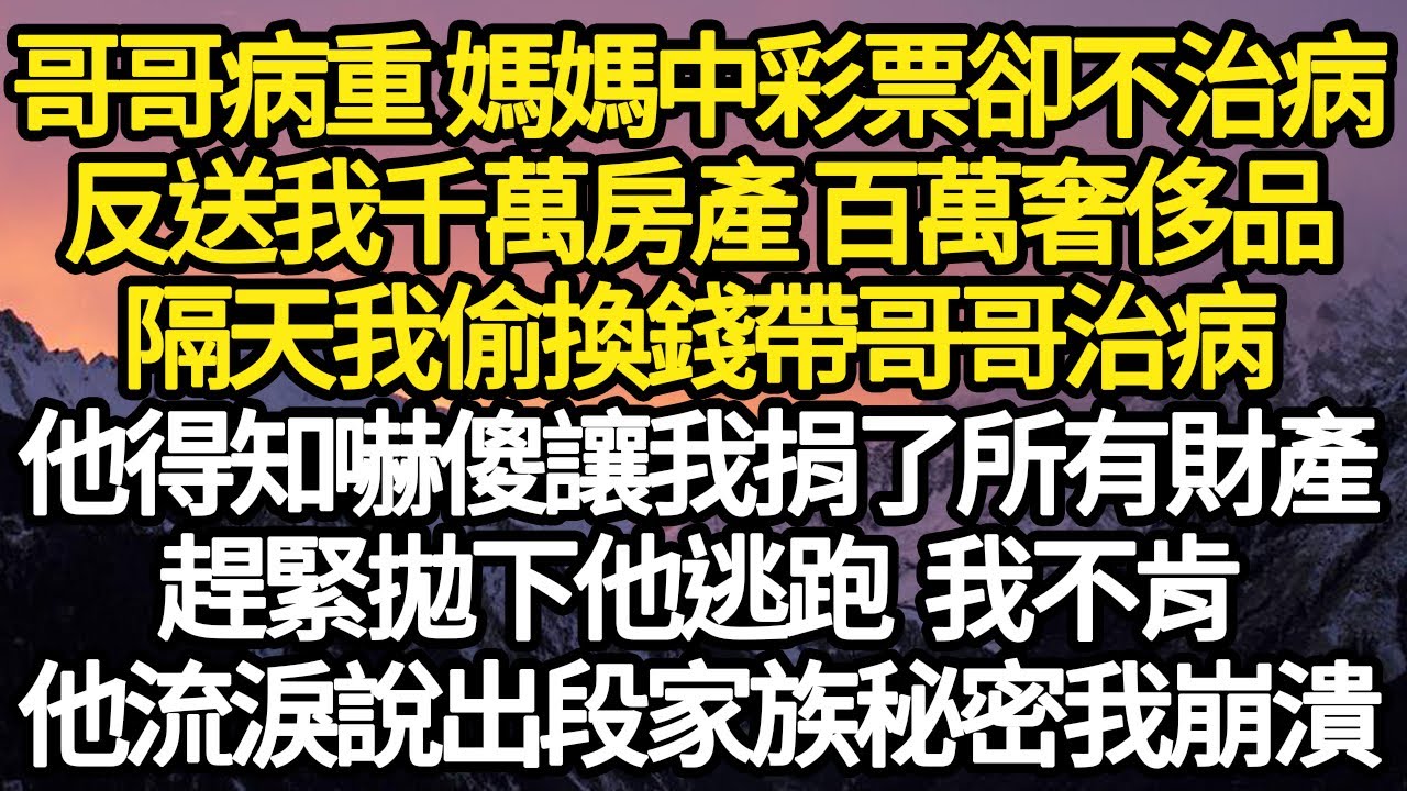 哥哥病重 媽媽中彩票卻不給治病，反送我千萬房產 百萬奢侈品，隔天我偷換錢帶哥哥治病，他得知嚇傻讓我捐了所有財產，趕緊拋下他逃跑 我不肯，他流淚說出段家族秘密我崩潰#故事#情感#情感故事#人生#人生經驗