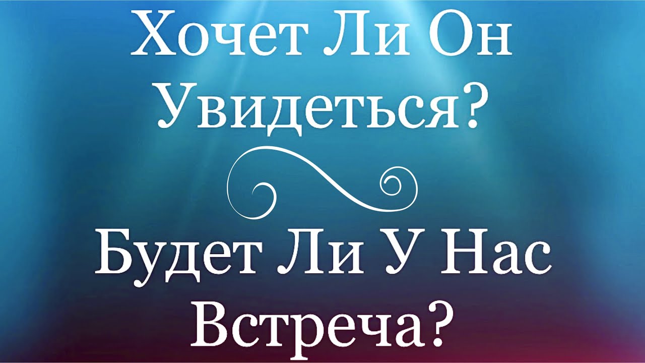 ХОЧЕТ ЛИ ОН УВИДЕТЬСЯ С ВАМИ / ХОЧЕТ ЛИ ВСТРЕЧИ И БУДЕТ ЛИ ОНА