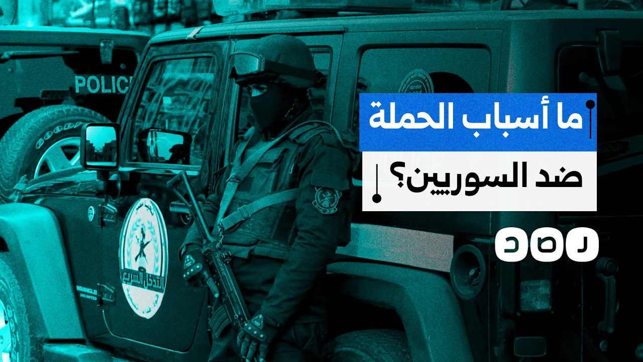 ما أسباب الحملة الأمنية والإعلامية الأخيرة تجاه السوريين المقيمين في مصر؟