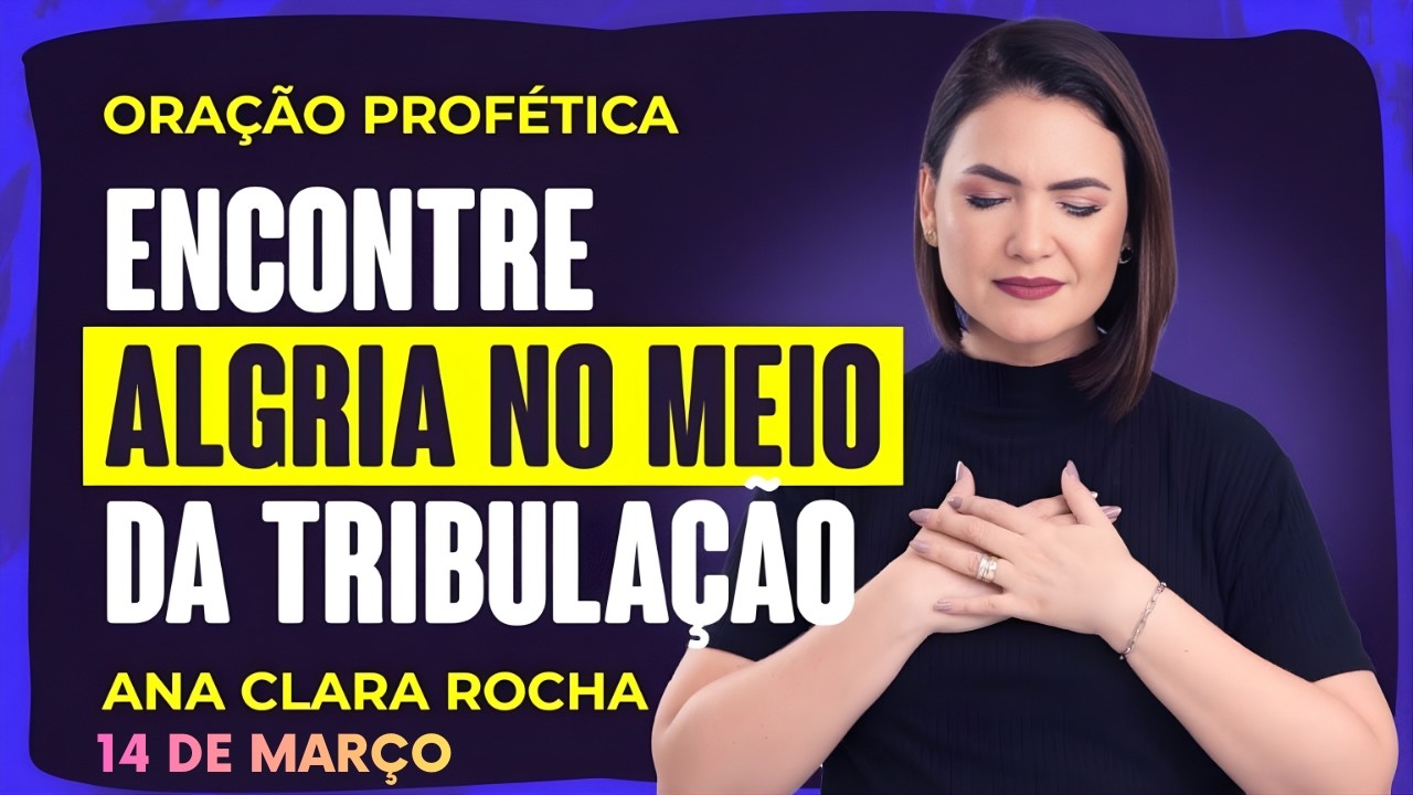 ORAÇÃO PROFÉTICA DE HOJE - 14 DE MARÇO  - ENCONTRE ALEGRIA NO MEIO DA TRIBULAÇÃO - Ana Clara Rocha