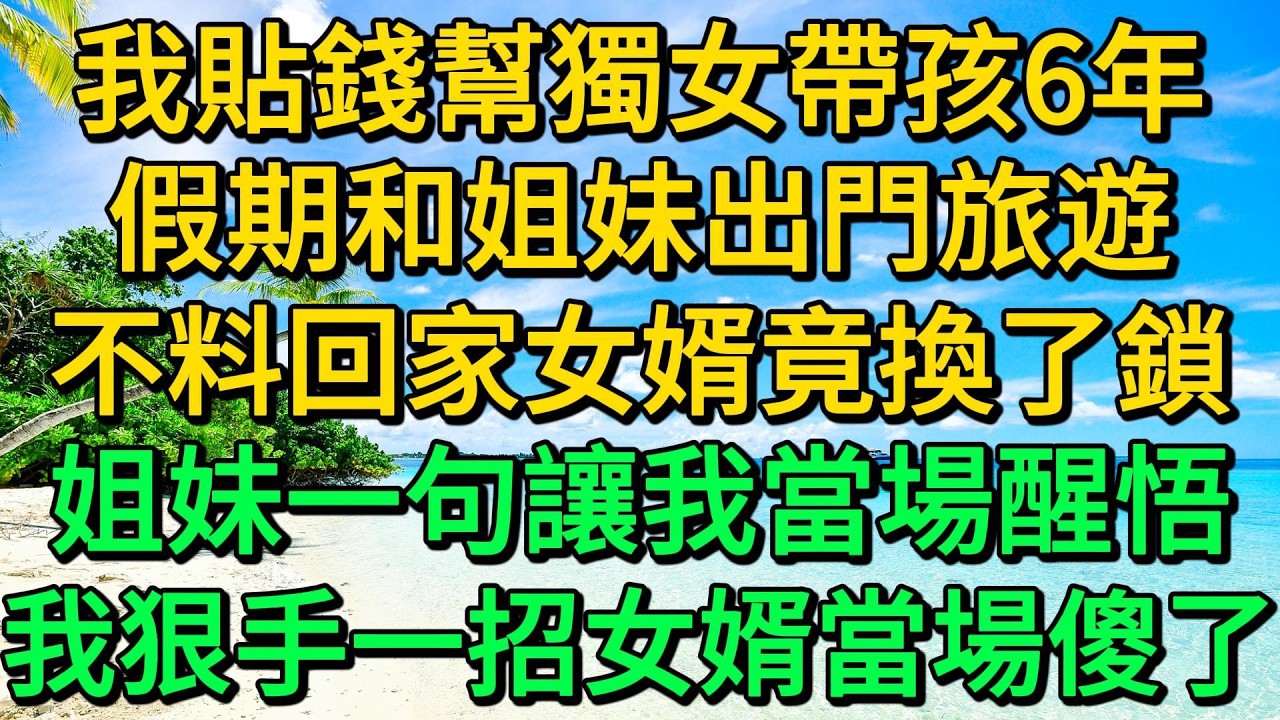 我貼錢幫獨女帶孩6年，假期和姐妹出門旅遊，不料回家女婿竟換了鎖，姐妹一句讓我當場醒悟，我狠手一招女婿當場傻了 | 柳梦微语