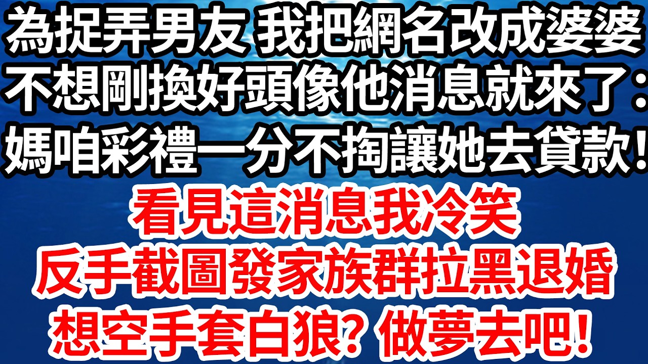 為捉弄男友 我把網名改成婆婆，不想剛換好頭像他消息就來了：媽咱們彩禮一分不掏讓她自己貸款！看見這消息我冷笑，反手截圖發家族群拉黑退婚：想空手套白狼？做夢去吧！【倫理】【都市】
