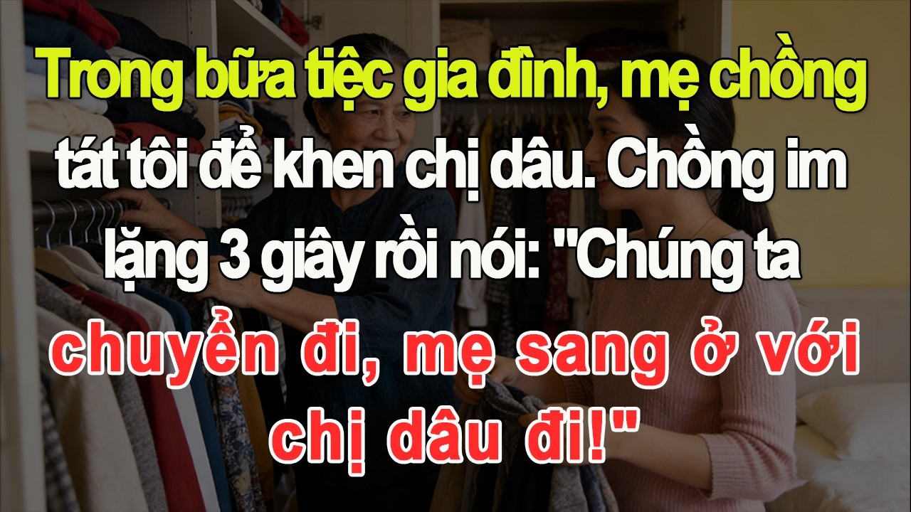 Trong tiệc gia đình, mẹ chồng tát tôi để khen chị dâu. Chồng im lặng 3 giây: chuyển đi mẹ ở với chị!