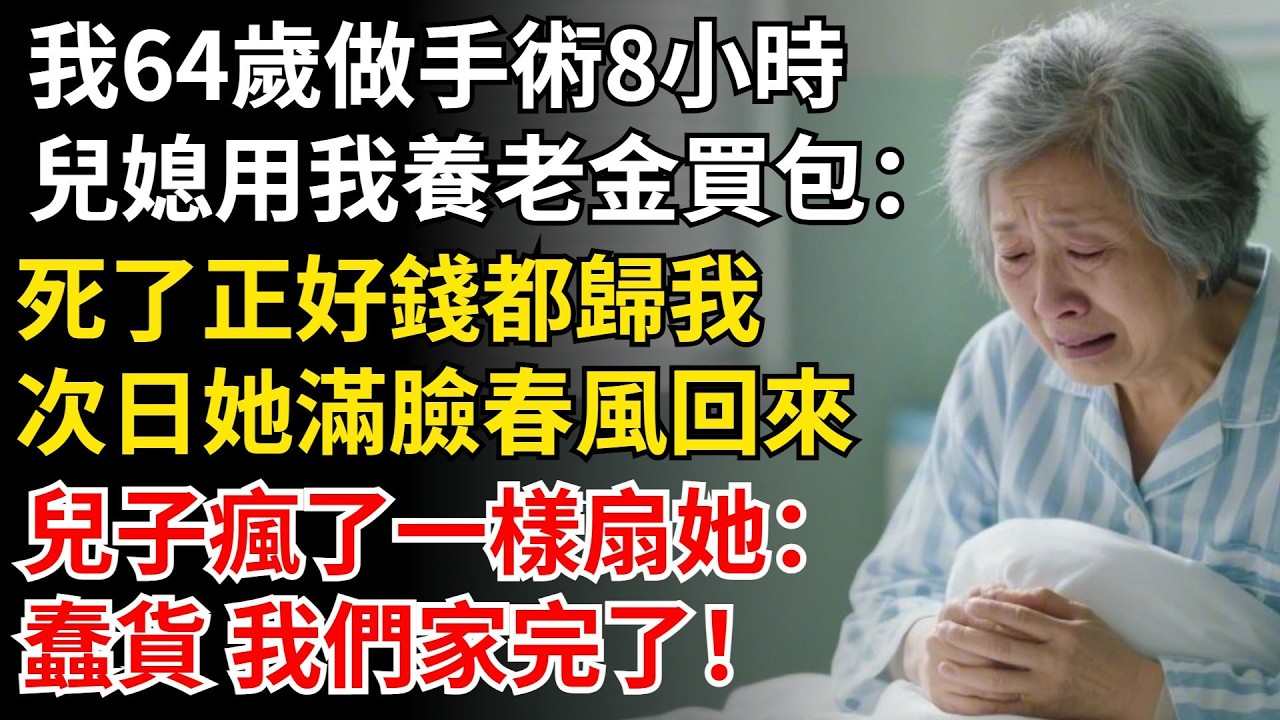 我64歲做手術8小時，兒媳用我養老金買包：死了正好錢都歸我，次日她滿臉春風回來，兒子瘋了一樣扇她：蠢貨 我們家完了！#晚年生活#中老年生活#為人處世#生活經驗#情感故事#幸福人生
