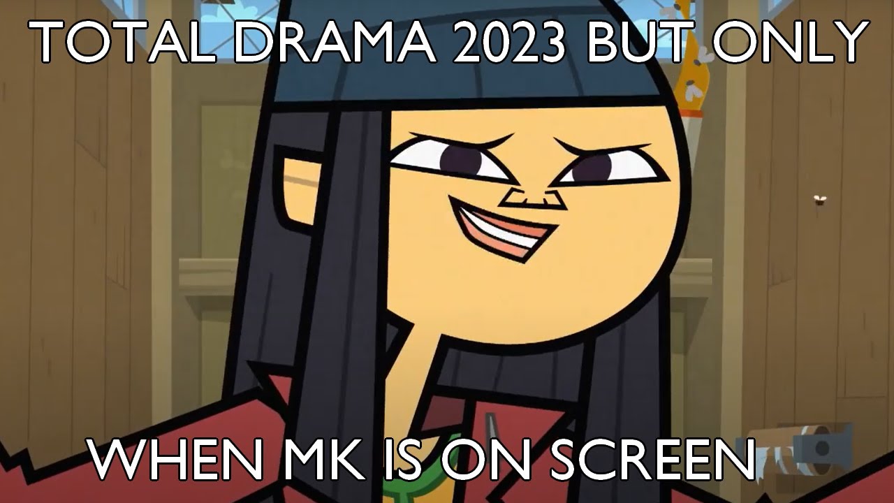 Total drama 2023 (season one) but only when MK is on screen