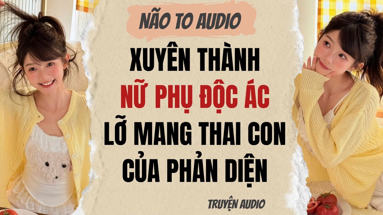 XUYÊN THÀNH NỮ PHỤ ĐỘC ÁC LỠ MANG THAI CON CỦA PHẢN DIỆN | Truyện hay
