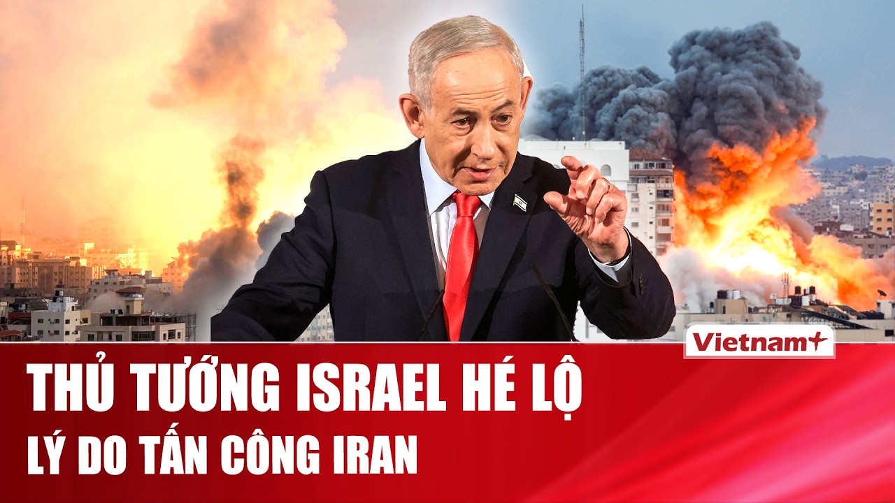 Thủ tướng Israel nêu lý do tấn công Iran, nói “phải hành động ngay lúc này, nếu không sẽ hết cơ hội”