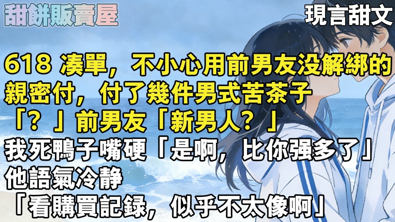 【完結甜文】618 湊單，不小心用前男友沒解綁的親密付，付了幾件男式苦茶子「？」前男友「新男人？」我死鴨子嘴硬「是啊，比你強多了」他語氣冷靜「看購買記錄，似乎不太像啊」#完结#甜文#爱情#故事