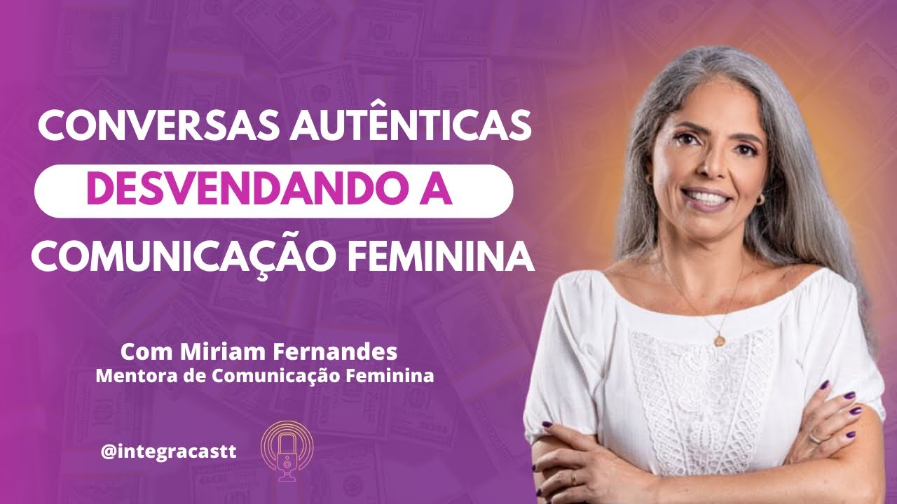 CONVERSAS AUT&Ecirc;NTICAS: DESVENDANDO A COMUNICA&Ccedil;&Atilde;O FEMININA (Miriam Fernandes) | IntegraCAST #024