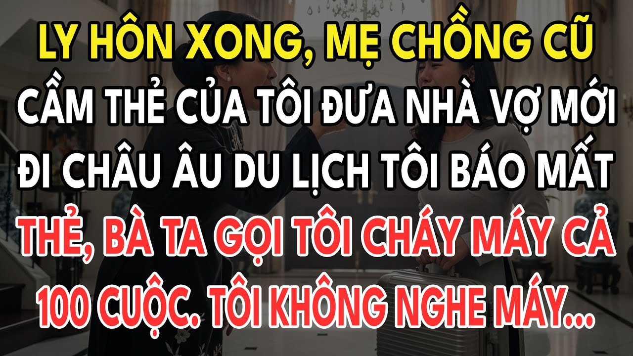 Ly Hôn Xong, Mẹ Chồng Cầm Thẻ Tôi Đưa Vợ Mới Đi Châu Âu. Tôi Báo Mất Thẻ, Bà Gọi Tôi Cả 100 Cuộc....