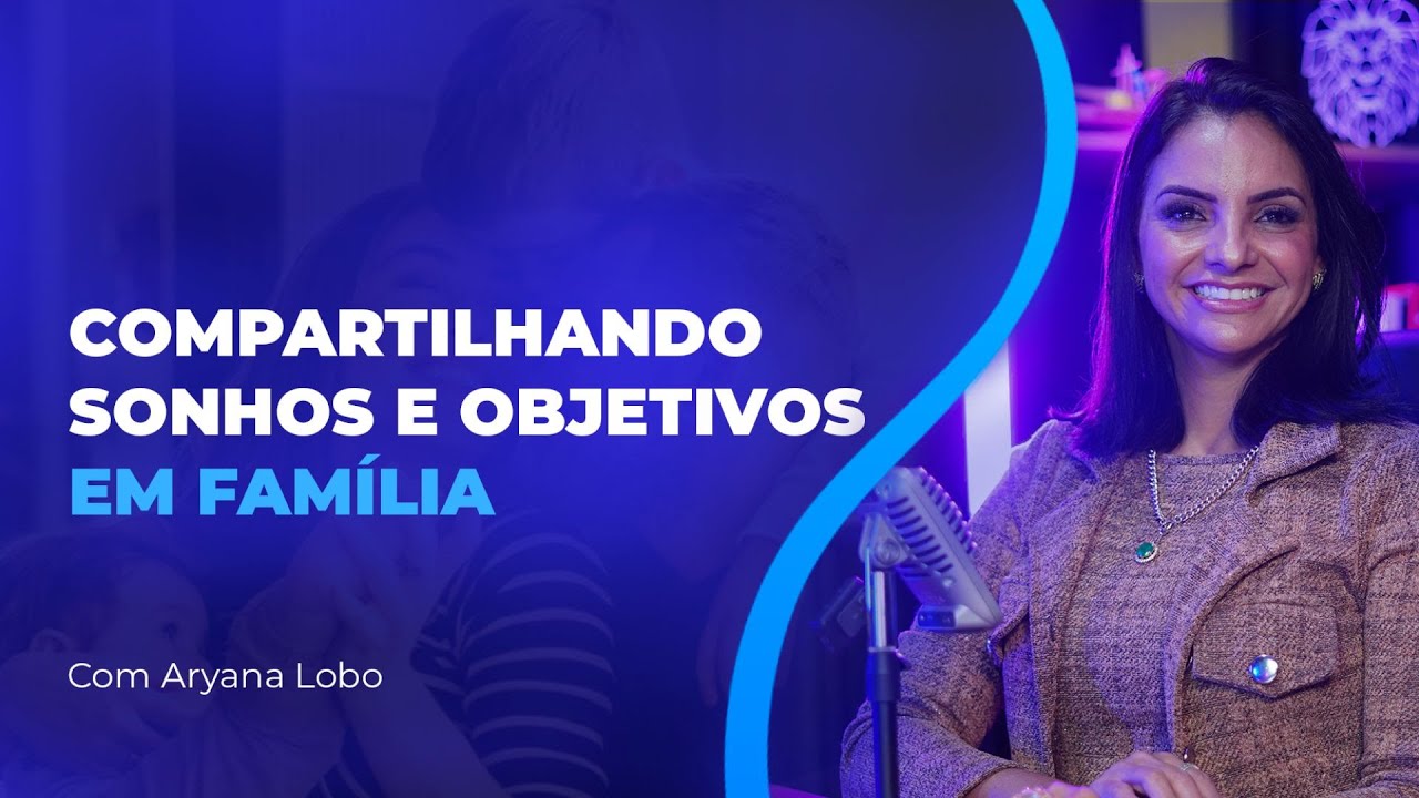 COMPARTILHANDO SONHOS E OBJETIVOS EM FAMÍLIA COM ARYANA LOBO
