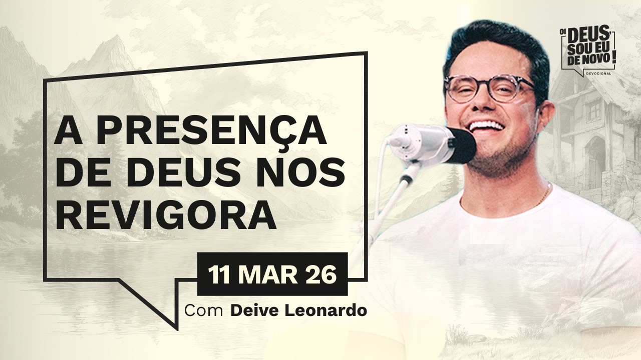 Devocional OI DEUS, SOU EU DE NOVO! com Deive Leonardo | 11/03/26 | A PRESEN&Ccedil;A DE DEUS NOS REVIGORA