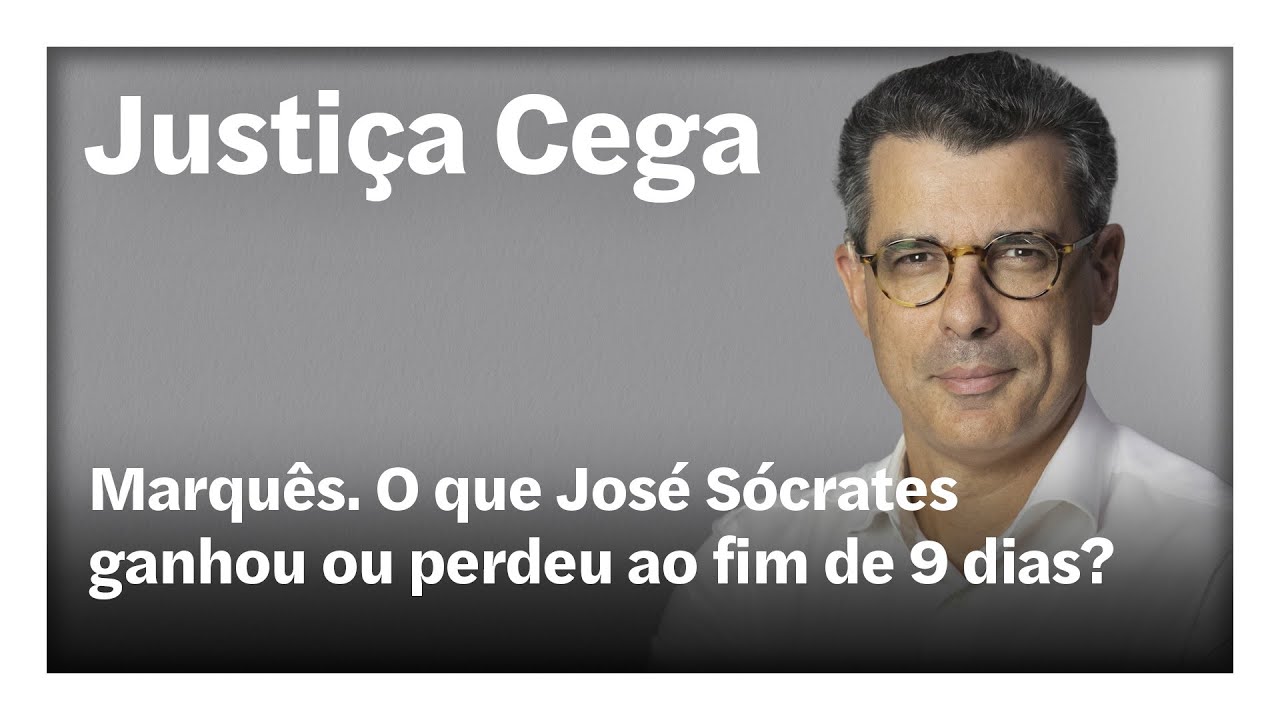 Marquês. O que José Sócrates ganhou ou perdeu ao fim de 9 dias?  | Justiça Cega