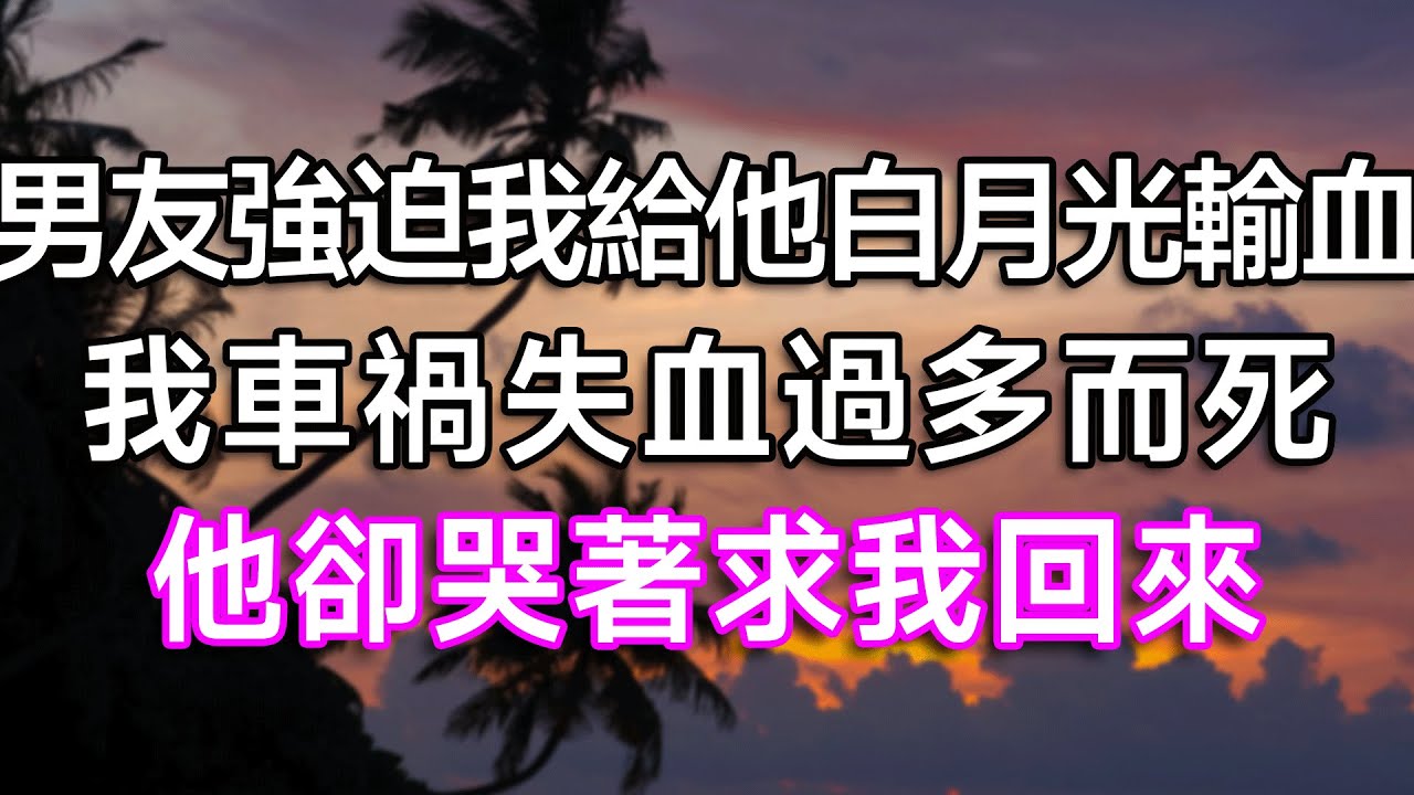 男友強迫我給他白月光輸血，我車禍失血過多而死，他卻哭著求我回來！| #故事 #一口氣看完 #情感故事 #家庭倫理 #生活經驗 #結婚 #離婚 #婚姻 #白月光 #渣男 #出軌 #小說 #小說推薦