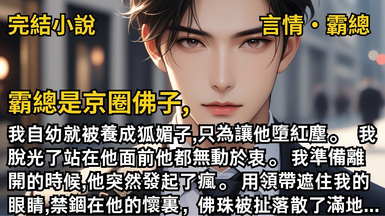 【完結小說】霸總是京圈佛子。我脫光了站在他面前他都無動於衷。我準備離開的時候,他突然發起了瘋。用領帶遮住我的眼睛,禁錮在他的懷裏，佛珠被扯落散了滿地...#一口氣看完 #小說 #完結 #甜文 #霸總