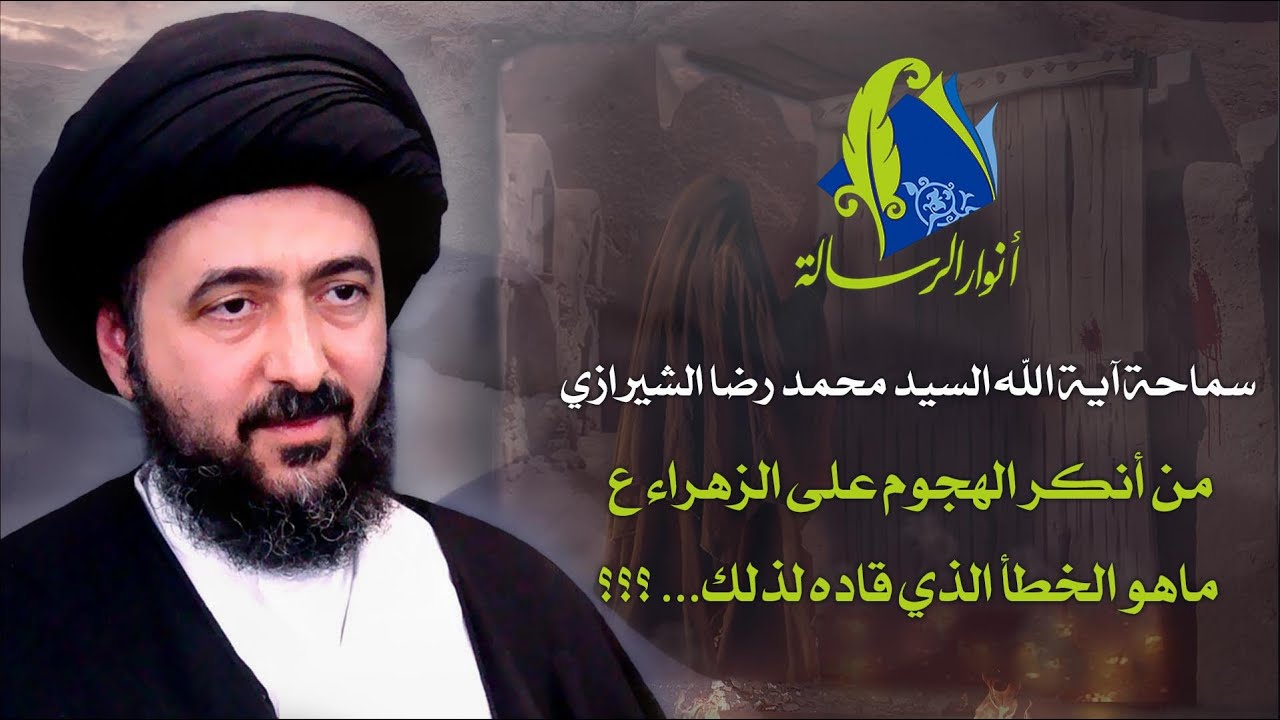 سماحة آية الله السيد محمد رضا الشيرازي - من أنكر الهجوم على الزهراء ع ماهو الخطأ الذي قاده لذلك..؟؟