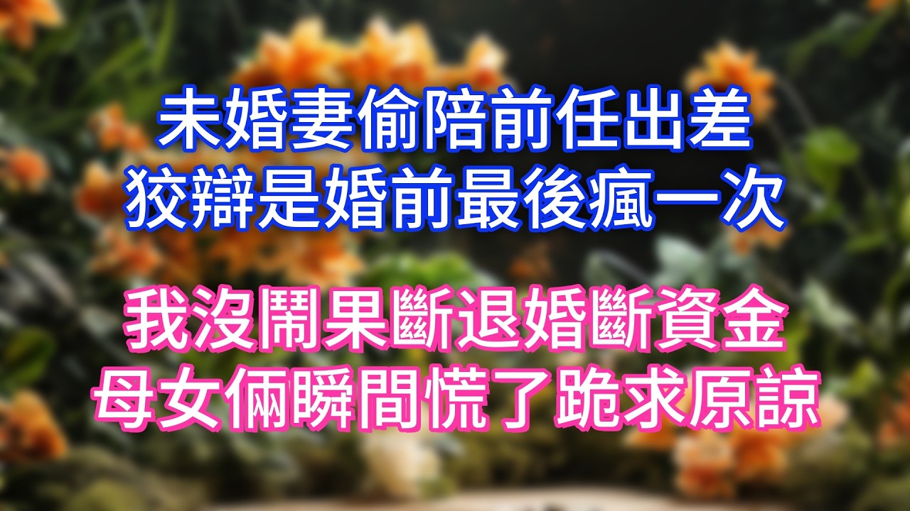 未婚妻偷陪前任出差，狡辯是婚前最後瘋一次，我沒鬧果斷退婚斷資金，母女倆瞬間慌了跪求原諒