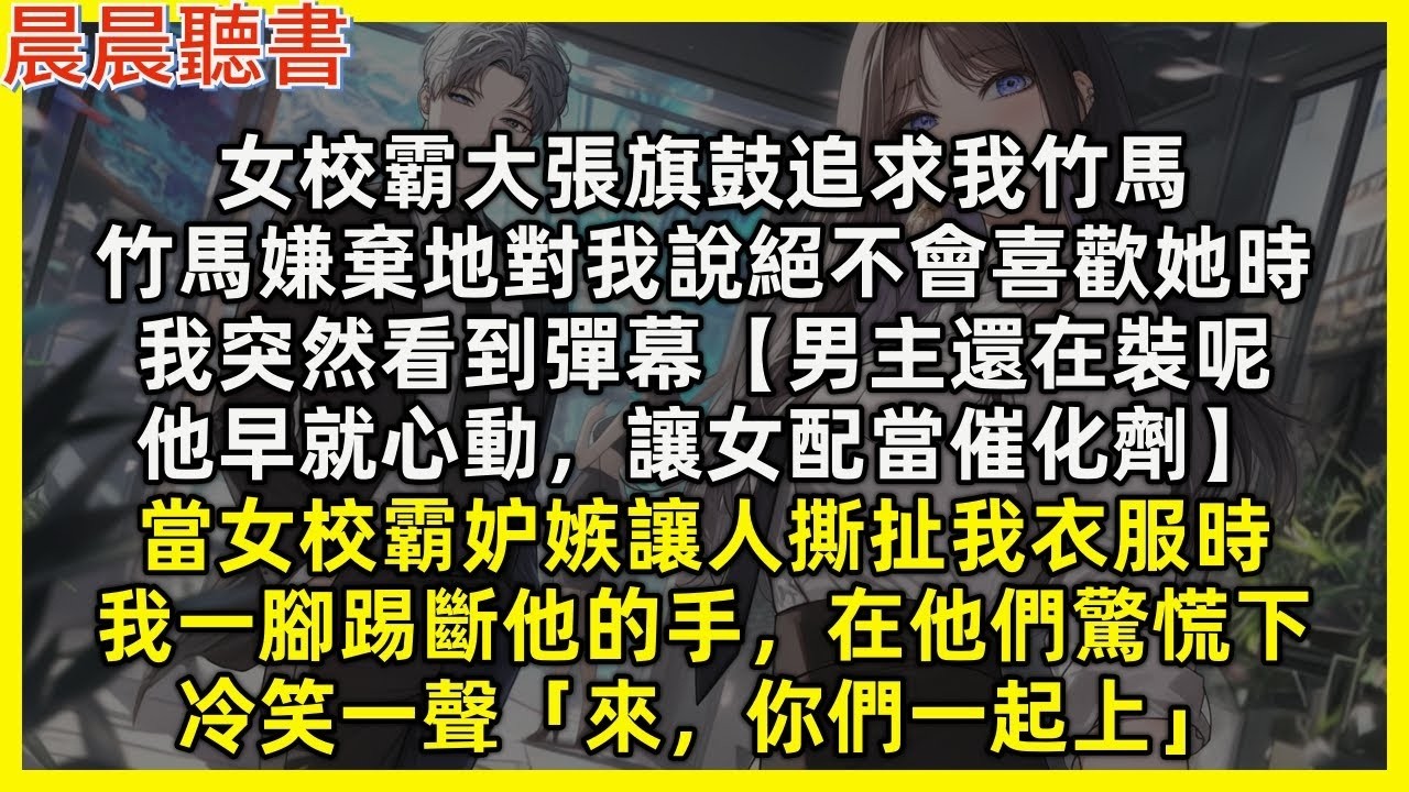 【完結爽文】女校霸大張旗鼓追求我竹馬，竹馬嫌棄地對我說絕不會喜歡她時，我突然看到彈幕【男主還在裝呢，他早就心動，讓女配當催化劑】我一腳踢斷他的手，在他們驚慌下，冷笑一聲「來，你們一起上」