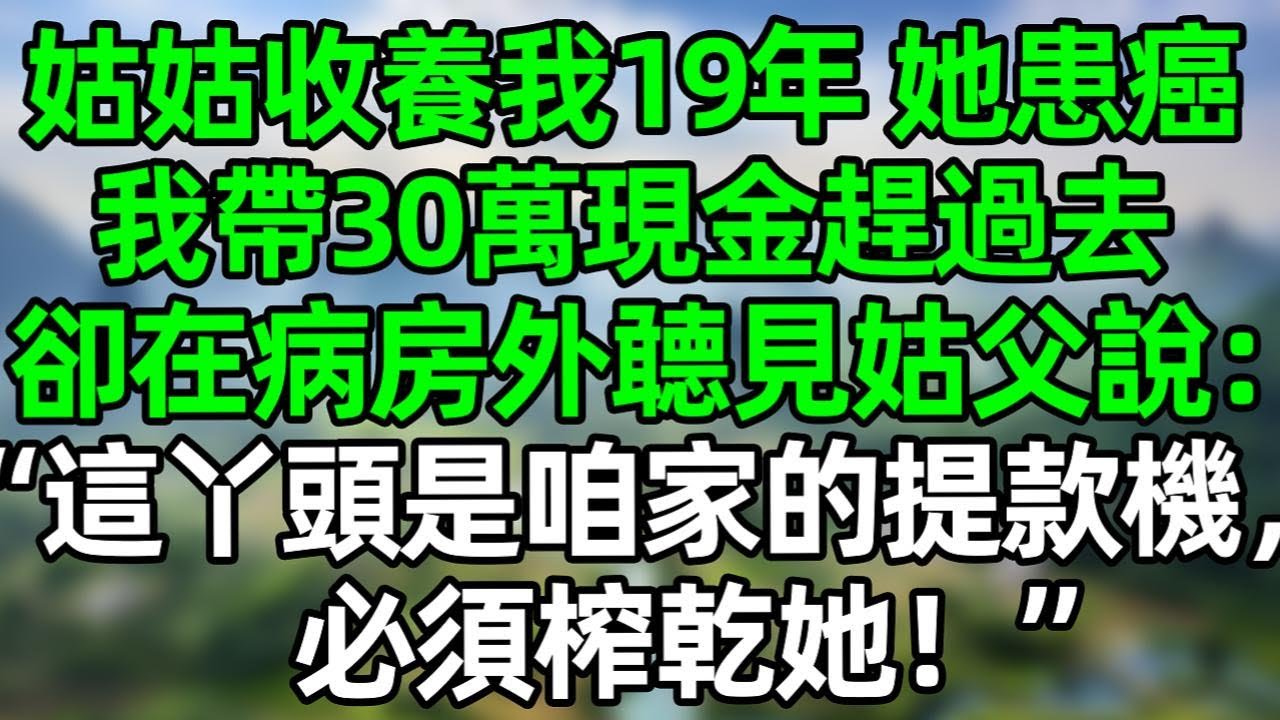 姑姑收养我19年，她患癌后，我带30万现金赶过去，却在病房外听见姑父说：“这丫头是咱家的提款机，必须榨干她”#深夜淺讀 #夜讀人生 #大橘講故事  #情感故事 #講故事  #幸福生活 #深夜故事