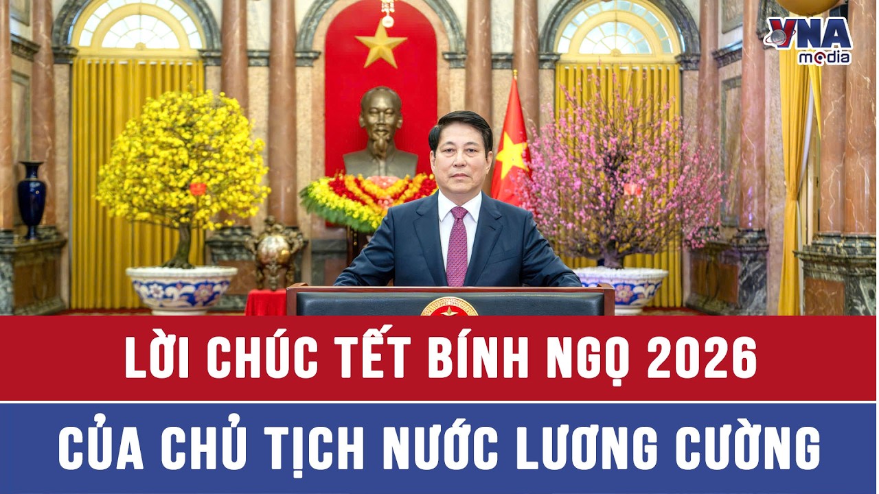 Lời chúc Tết Bính Ngọ 2026 của Chủ tịch nước Lương Cường - VNAMedia