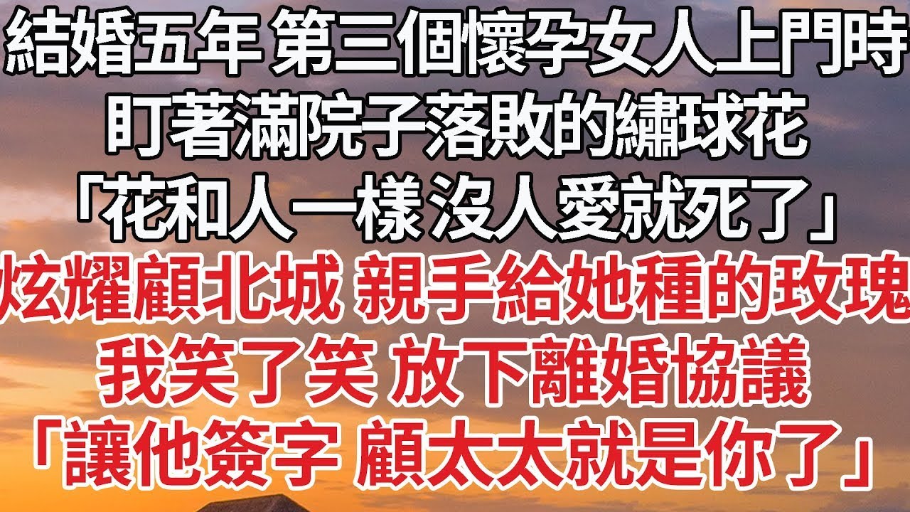 【完結】結婚五年 第三個懷孕女人上門時，盯著滿院子落敗的繡球花，「花和人一樣 沒人愛就死了」炫耀顧北城 親手給她種的玫瑰，我笑了笑 放下離婚協議，「讓他簽字 顧太太就是你了」#婚姻 #豪门