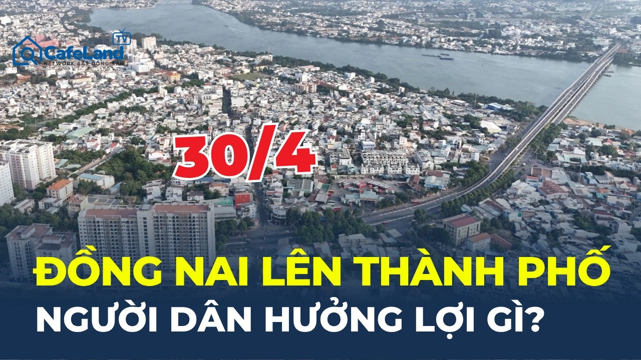 Dự kiến 30/4 ĐỒNG NAI l&ecirc;n TP trực thuộc Trung ương: NGƯỜI D&Acirc;N ĐƯỢC LỢI G&Igrave;? | CafeLand