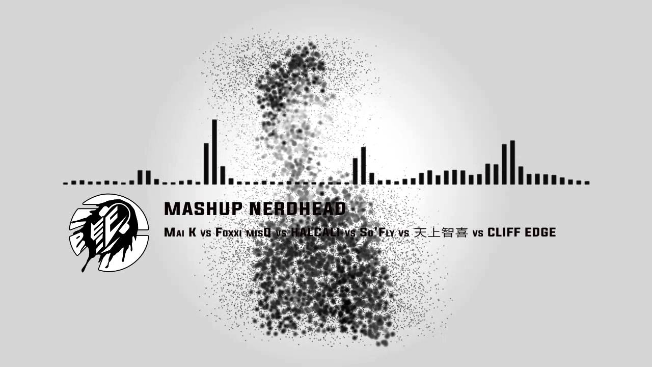 MASHUP NERDHEAD - Mai K vs Foxxi misQ vs HALCALI vs So'Fly vs 天上智喜 vs CLIFF EDGE