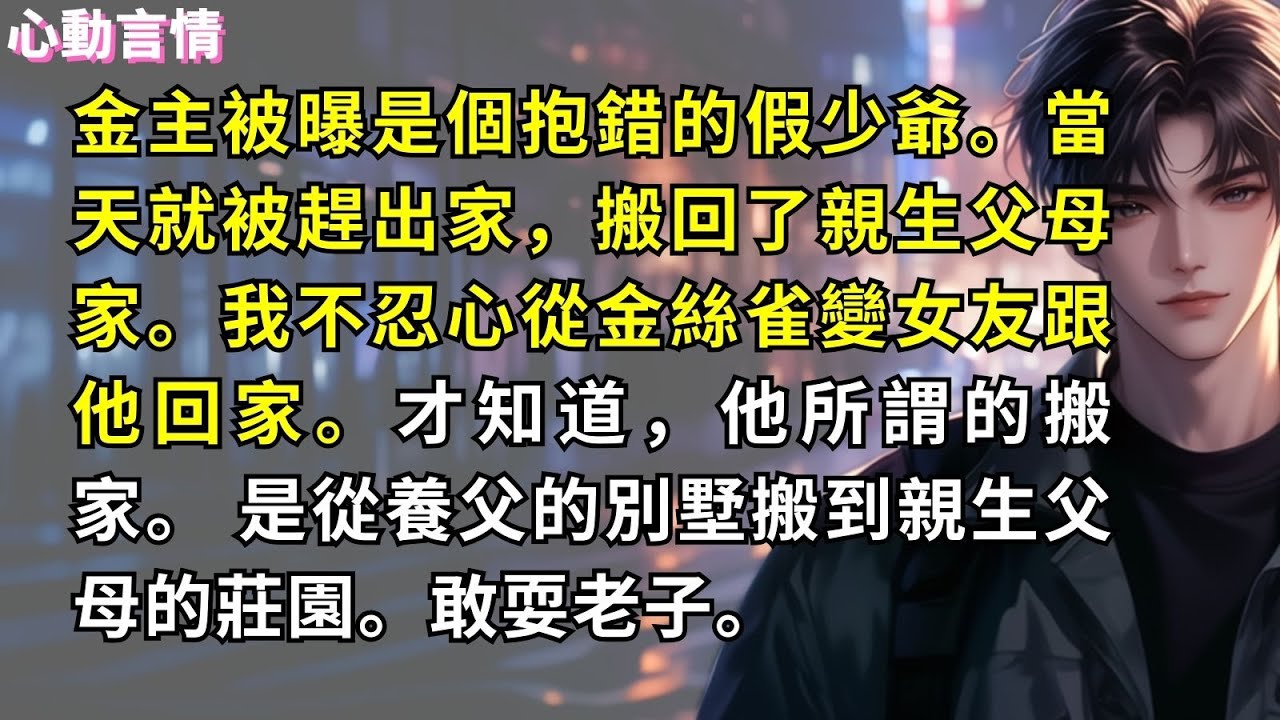 金主被曝是個抱錯的假少爺。當天就被趕出家，搬回了親生父母家。我不忍心從金絲雀變女友跟他回家。才知道，他所謂的搬家。 是從養父的別墅搬到親生父母的莊園。敢耍老子。