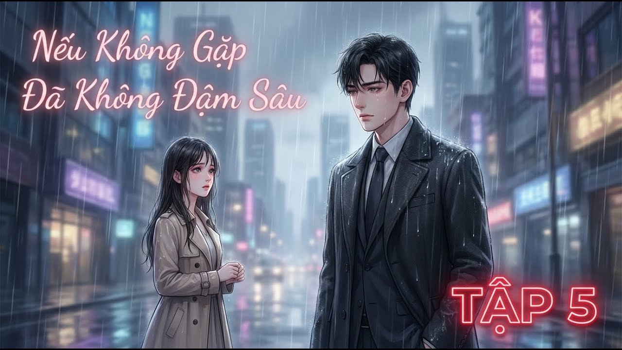 Truyên Ngôn Tình | Nếu Không Gặp Đã Không Đậm Sâu Tập 5