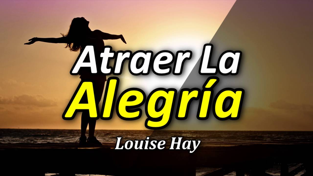 Cómo Atraer la Alegría a tu Vida - Por Louise Hay