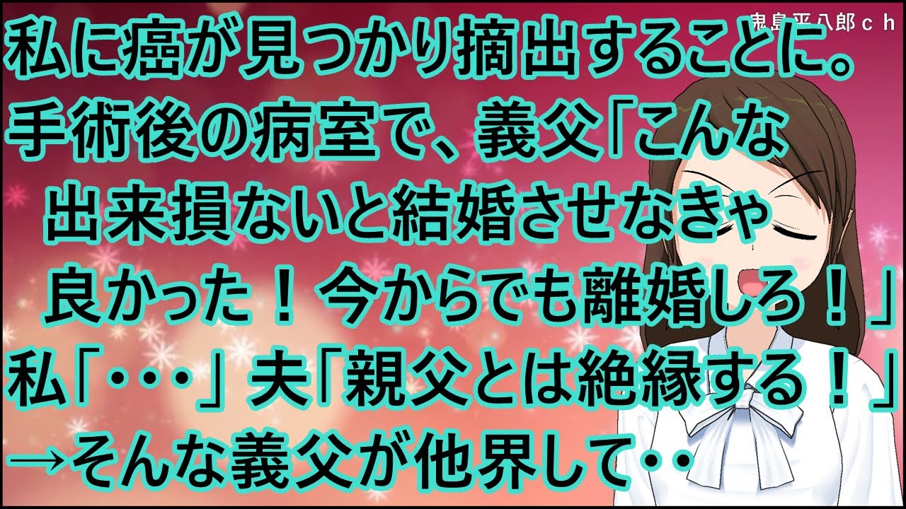 【スカッとする話】私に癌が見つかり摘出することに。手術後の病室で、義父「こんな出来損ないと結婚させなきゃ良かった！今からでも離婚しろ！」私「・・・」夫「親父とは絶縁する！」→そんな義父が他界して・・