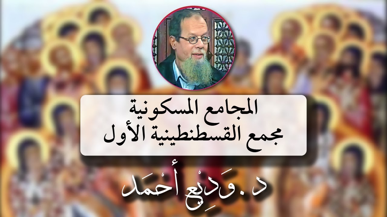 المجامع المسكونية: مجمع القسطنطينية الأول - محاضرة للدكتور وديع أحمد عبر البالتوك