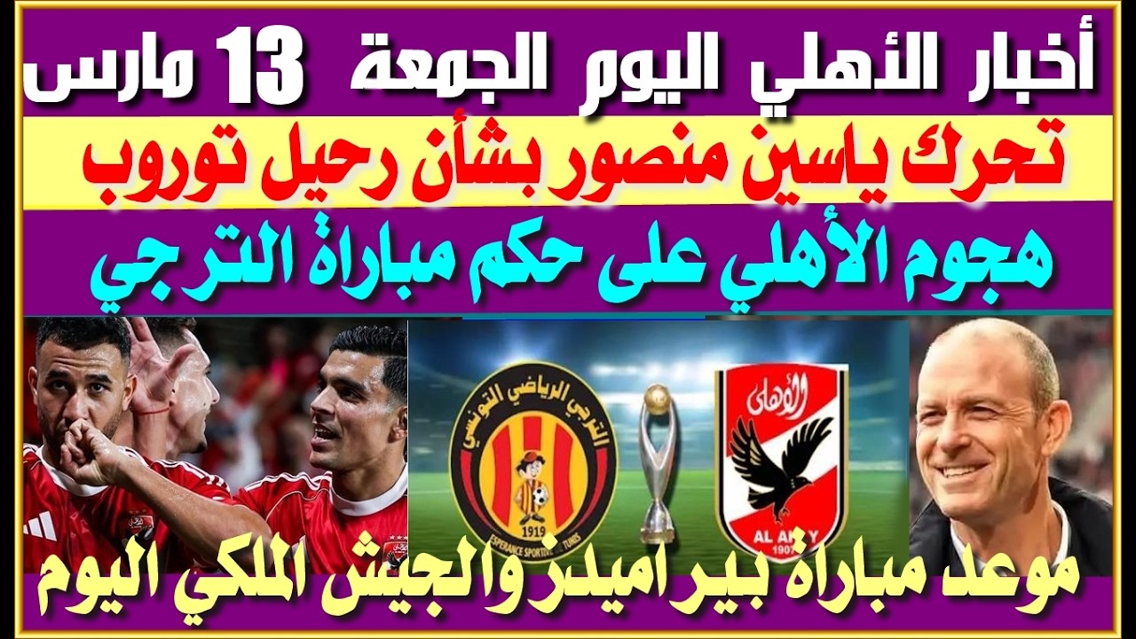 أخبار الأهلي اليوم الجمعة 13 مارس| مباريات الأهلي وحسم الدوري| ياسين منصور ورحيل توروب| حكم الترجي